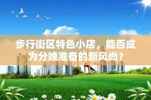 步行街区特色小店，能否成为分娩准备的新风尚？