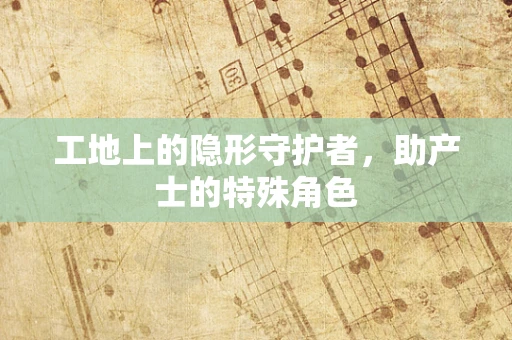 工地上的隐形守护者，助产士的特殊角色