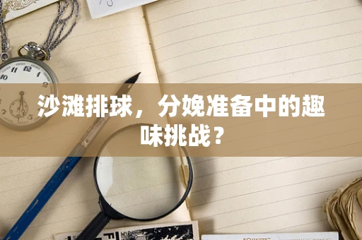 沙滩排球，分娩准备中的趣味挑战？
