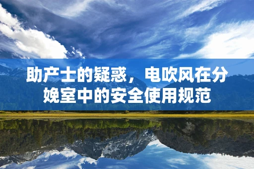 助产士的疑惑，电吹风在分娩室中的安全使用规范