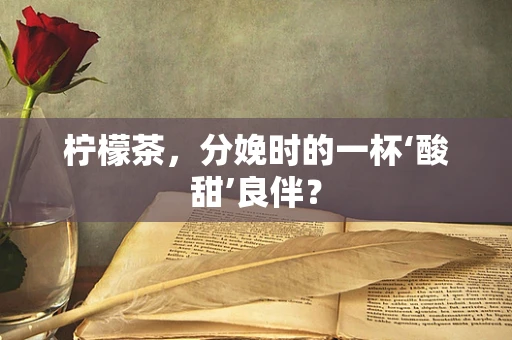 柠檬茶，分娩时的一杯‘酸甜’良伴？