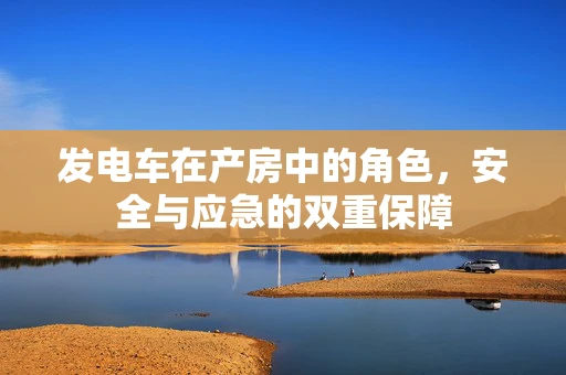 发电车在产房中的角色，安全与应急的双重保障