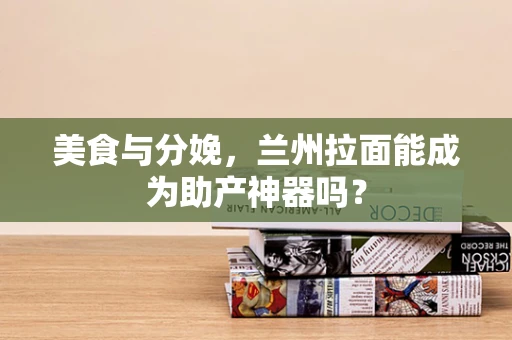 美食与分娩，兰州拉面能成为助产神器吗？