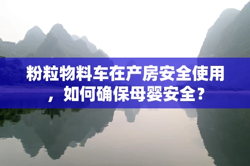粉粒物料车在产房安全使用，如何确保母婴安全？