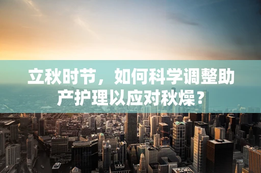 立秋时节，如何科学调整助产护理以应对秋燥？
