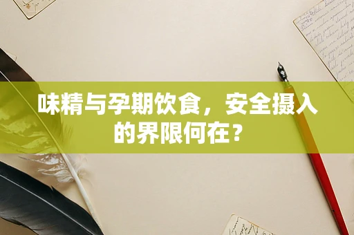 味精与孕期饮食，安全摄入的界限何在？