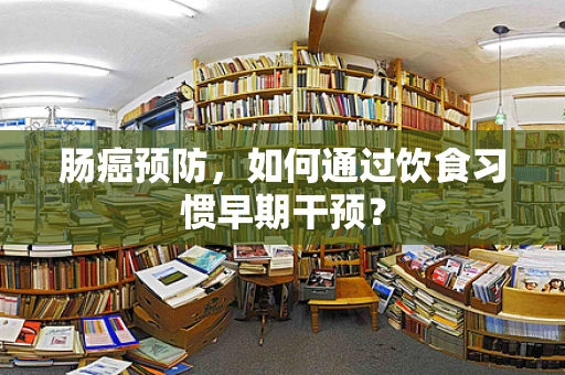 肠癌预防，如何通过饮食习惯早期干预？