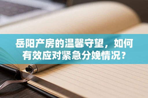 岳阳产房的温馨守望，如何有效应对紧急分娩情况？