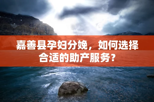 嘉善县孕妇分娩，如何选择合适的助产服务？
