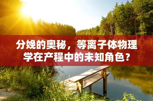 分娩的奥秘，等离子体物理学在产程中的未知角色？