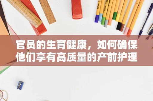 官员的生育健康，如何确保他们享有高质量的产前护理？