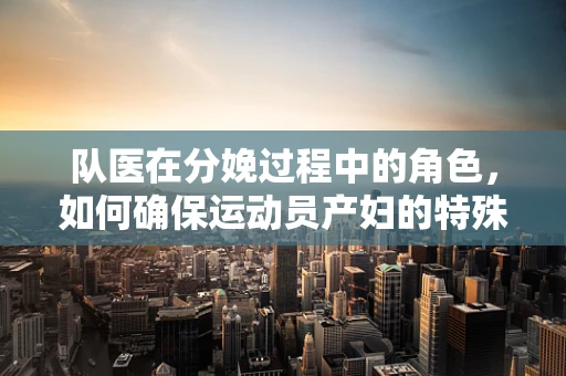 队医在分娩过程中的角色，如何确保运动员产妇的特殊需求得到满足？