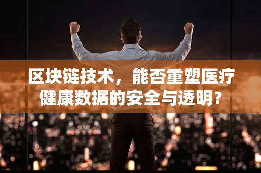 区块链技术，能否重塑医疗健康数据的安全与透明？