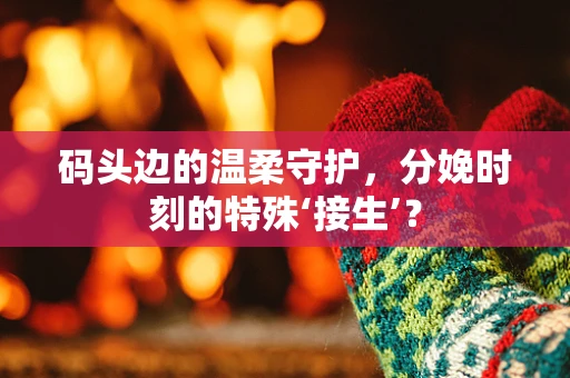 码头边的温柔守护，分娩时刻的特殊‘接生’？