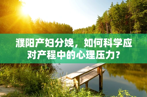 濮阳产妇分娩，如何科学应对产程中的心理压力？