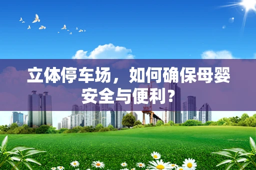 立体停车场，如何确保母婴安全与便利？