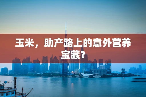 玉米，助产路上的意外营养宝藏？