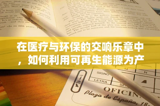 在医疗与环保的交响乐章中，如何利用可再生能源为产房添绿意？