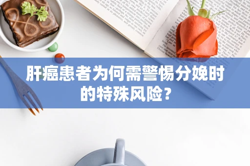 肝癌患者为何需警惕分娩时的特殊风险？