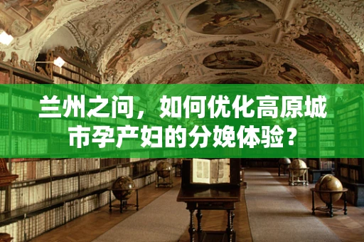 兰州之问，如何优化高原城市孕产妇的分娩体验？