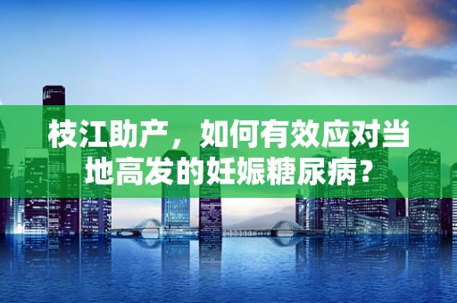 枝江助产，如何有效应对当地高发的妊娠糖尿病？