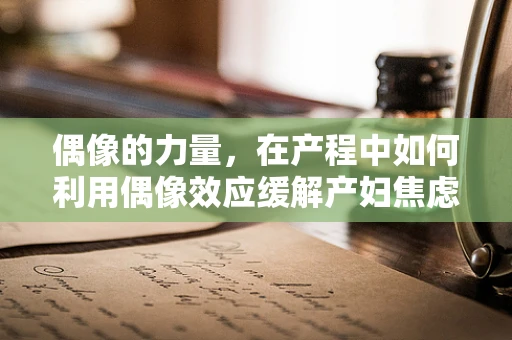偶像的力量，在产程中如何利用偶像效应缓解产妇焦虑？