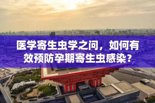 医学寄生虫学之问，如何有效预防孕期寄生虫感染？