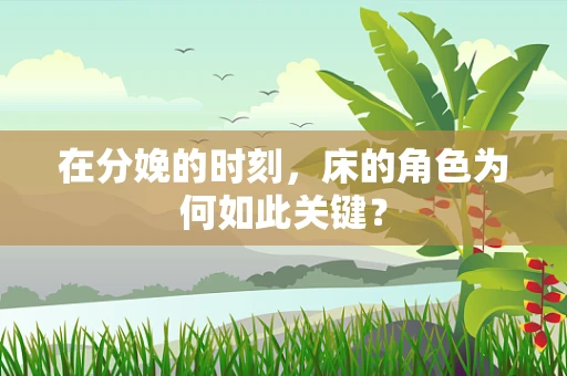 在分娩的时刻，床的角色为何如此关键？