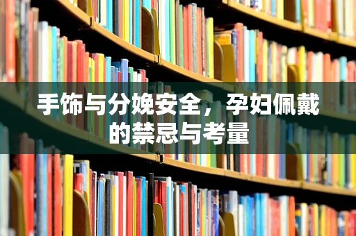 手饰与分娩安全，孕妇佩戴的禁忌与考量