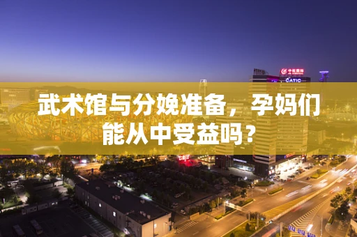 武术馆与分娩准备，孕妈们能从中受益吗？