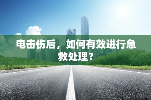 电击伤后，如何有效进行急救处理？