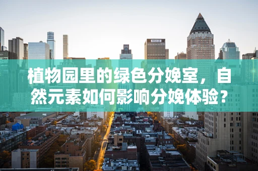 植物园里的绿色分娩室，自然元素如何影响分娩体验？