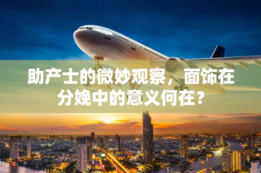 助产士的微妙观察，面饰在分娩中的意义何在？