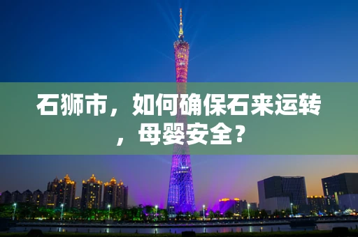 石狮市，如何确保石来运转，母婴安全？