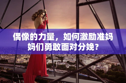 偶像的力量，如何激励准妈妈们勇敢面对分娩？