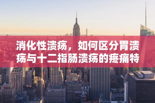 消化性溃疡，如何区分胃溃疡与十二指肠溃疡的疼痛特点？