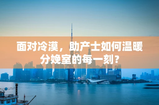 面对冷漠，助产士如何温暖分娩室的每一刻？