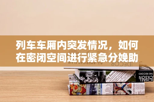 列车车厢内突发情况，如何在密闭空间进行紧急分娩助产？