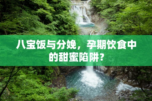 八宝饭与分娩，孕期饮食中的甜蜜陷阱？