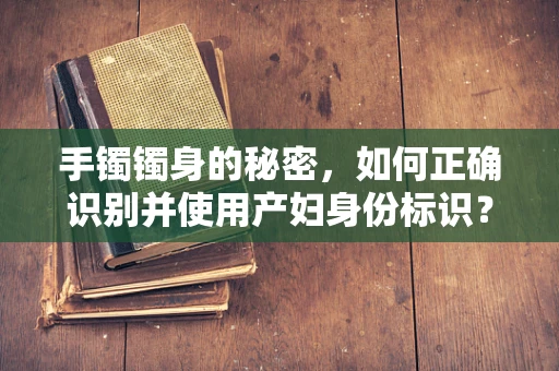 手镯镯身的秘密，如何正确识别并使用产妇身份标识？