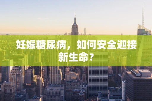 妊娠糖尿病，如何安全迎接新生命？