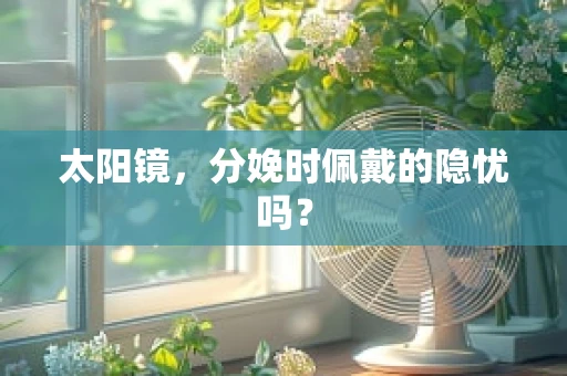 太阳镜，分娩时佩戴的隐忧吗？