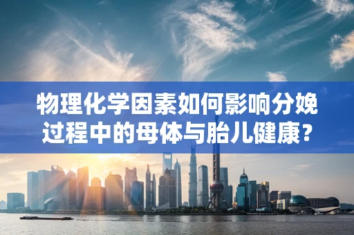 物理化学因素如何影响分娩过程中的母体与胎儿健康？