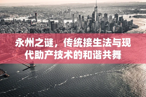 永州之谜，传统接生法与现代助产技术的和谐共舞