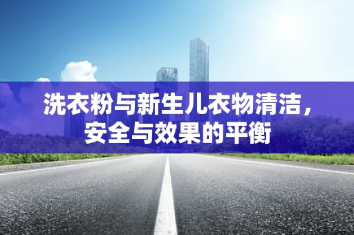 洗衣粉与新生儿衣物清洁，安全与效果的平衡