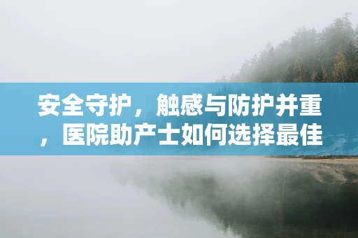 安全守护，触感与防护并重，医院助产士如何选择最佳手套面料？