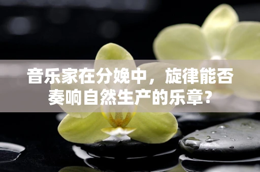 音乐家在分娩中，旋律能否奏响自然生产的乐章？