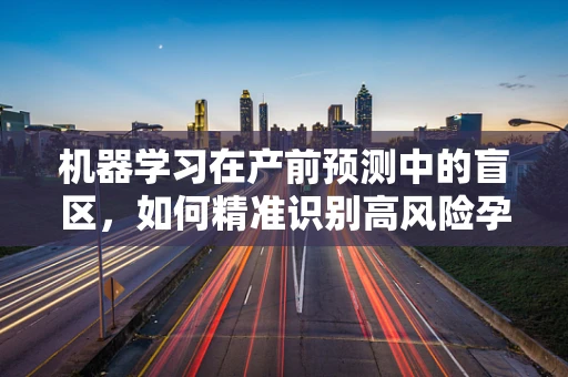 机器学习在产前预测中的盲区，如何精准识别高风险孕妇？
