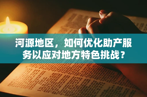 河源地区，如何优化助产服务以应对地方特色挑战？