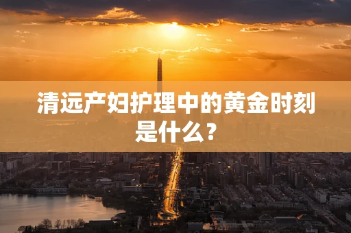 清远产妇护理中的黄金时刻是什么？